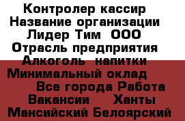 Контролер-кассир › Название организации ­ Лидер Тим, ООО › Отрасль предприятия ­ Алкоголь, напитки › Минимальный оклад ­ 35 000 - Все города Работа » Вакансии   . Ханты-Мансийский,Белоярский г.